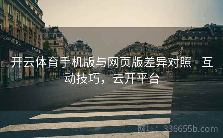 开云体育手机版与网页版差异对照 - 互动技巧，云开平台