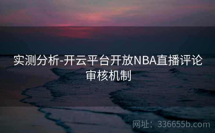 实测分析-开云平台开放NBA直播评论审核机制