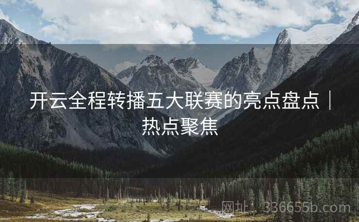 开云全程转播五大联赛的亮点盘点｜热点聚焦