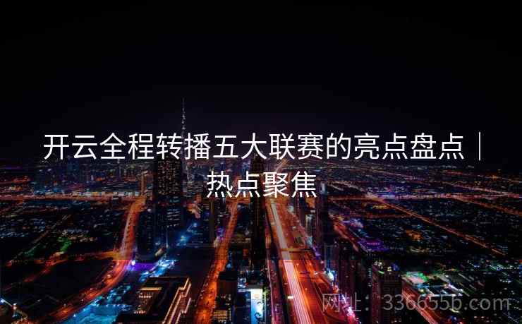 开云全程转播五大联赛的亮点盘点｜热点聚焦