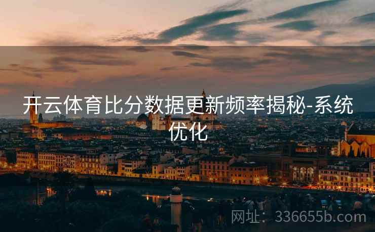 开云体育比分数据更新频率揭秘-系统优化