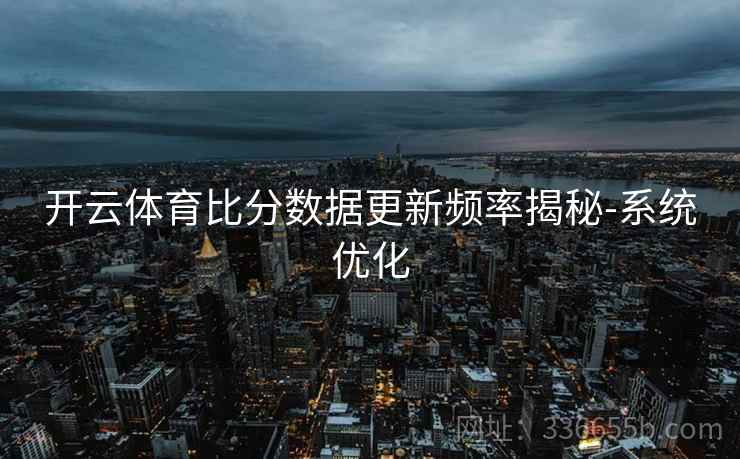 开云体育比分数据更新频率揭秘-系统优化