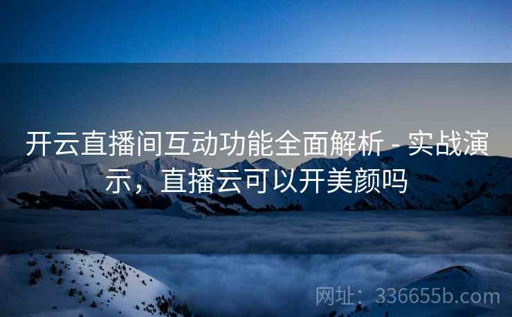 开云直播间互动功能全面解析 - 实战演示，直播云可以开美颜吗