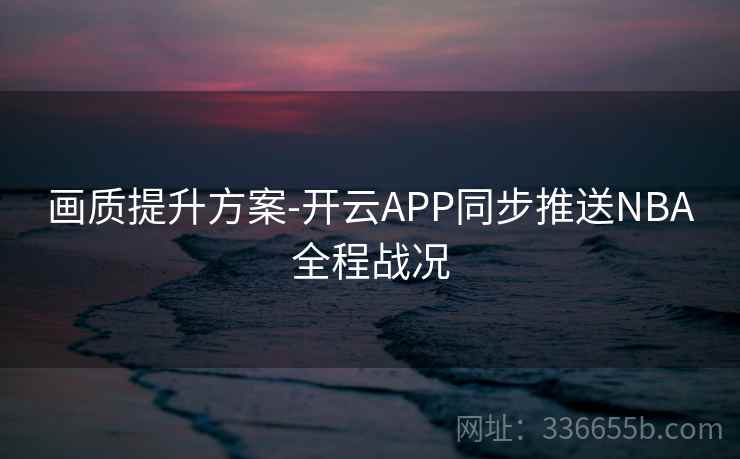 画质提升方案-开云APP同步推送NBA全程战况