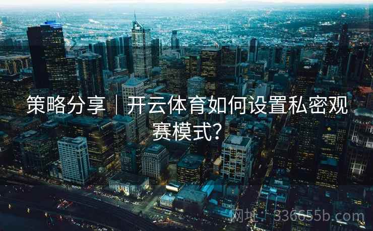策略分享｜开云体育如何设置私密观赛模式？