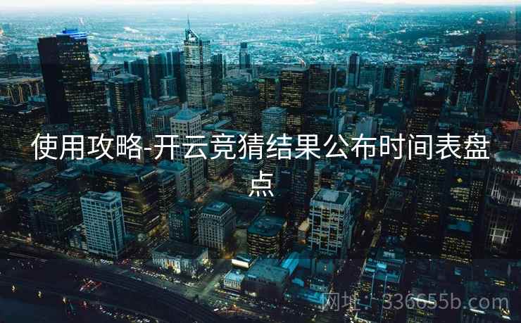 使用攻略-开云竞猜结果公布时间表盘点