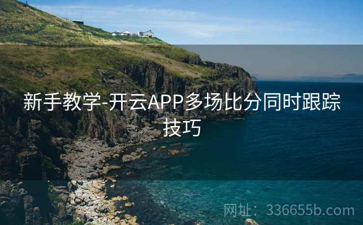 新手教学-开云APP多场比分同时跟踪技巧