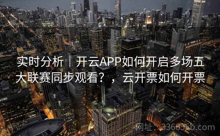 实时分析｜开云APP如何开启多场五大联赛同步观看？，云开票如何开票