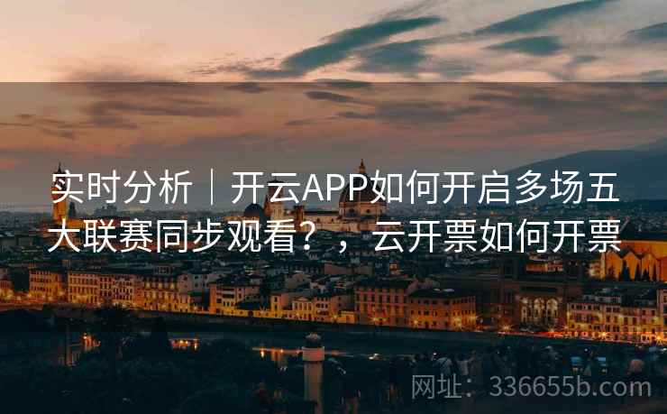 实时分析｜开云APP如何开启多场五大联赛同步观看？，云开票如何开票