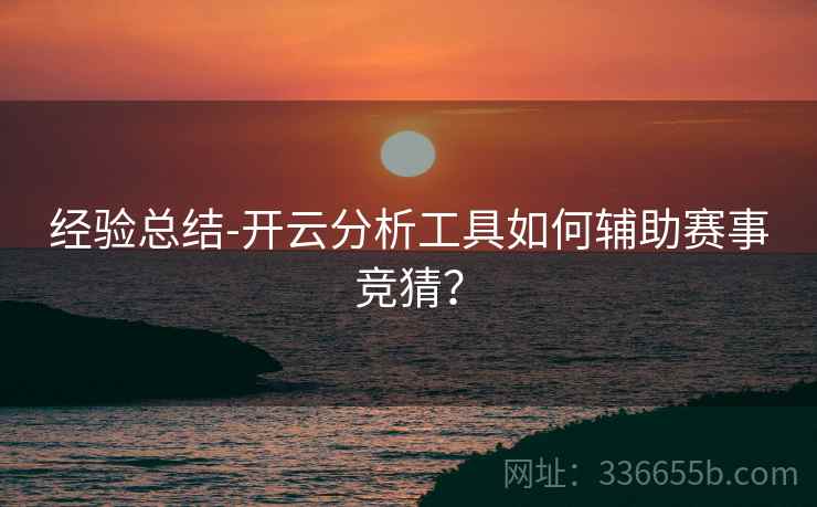 经验总结-开云分析工具如何辅助赛事竞猜？