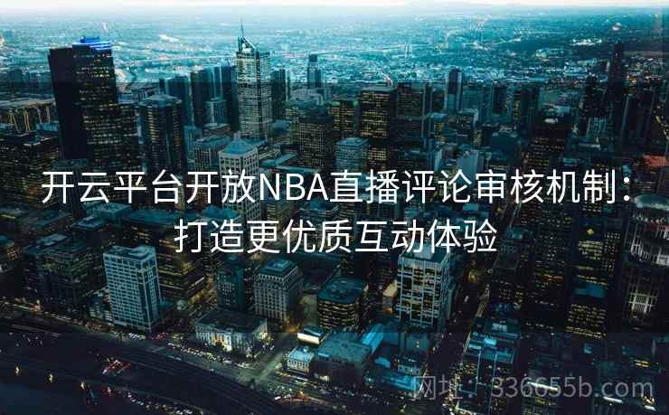 开云平台开放NBA直播评论审核机制：打造更优质互动体验