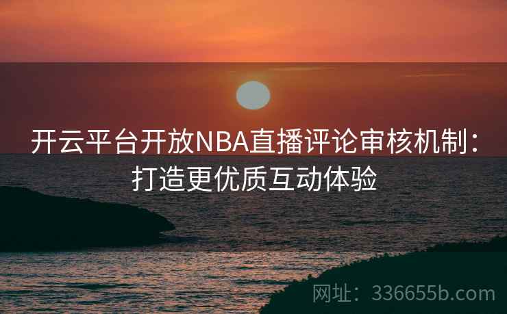 开云平台开放NBA直播评论审核机制：打造更优质互动体验