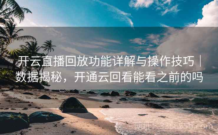 开云直播回放功能详解与操作技巧｜数据揭秘，开通云回看能看之前的吗