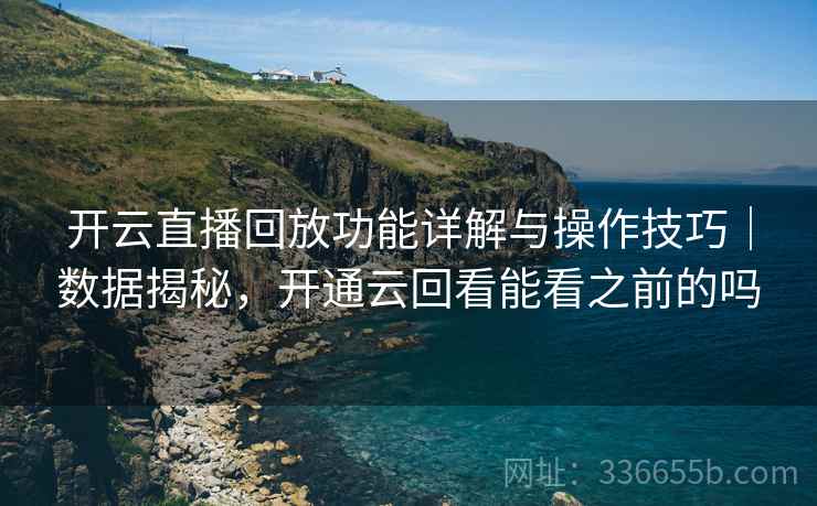 开云直播回放功能详解与操作技巧｜数据揭秘，开通云回看能看之前的吗