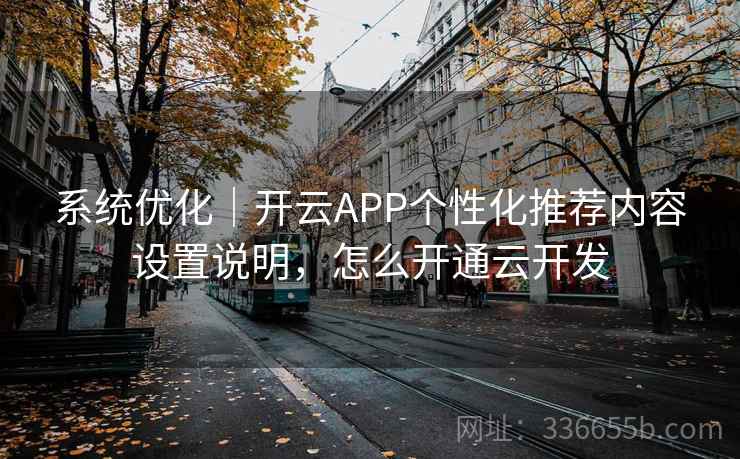 系统优化｜开云APP个性化推荐内容设置说明，怎么开通云开发