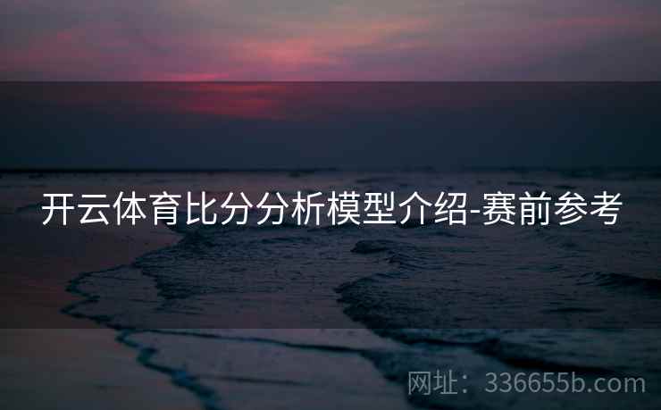 开云体育比分分析模型介绍-赛前参考
