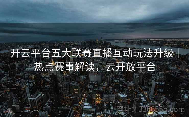 开云平台五大联赛直播互动玩法升级｜热点赛事解读，云开放平台