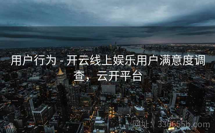 用户行为 - 开云线上娱乐用户满意度调查，云开平台