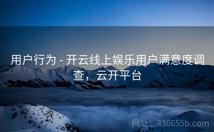用户行为 - 开云线上娱乐用户满意度调查，云开平台