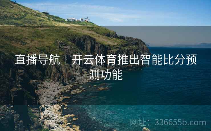 直播导航｜开云体育推出智能比分预测功能