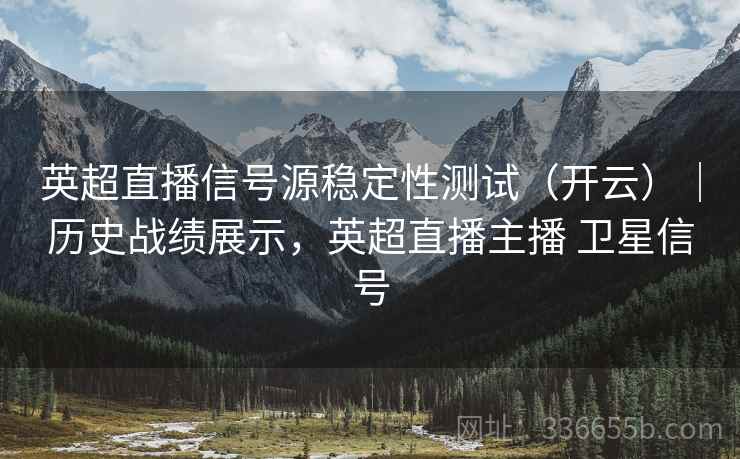 英超直播信号源稳定性测试（开云）｜历史战绩展示，英超直播主播 卫星信号