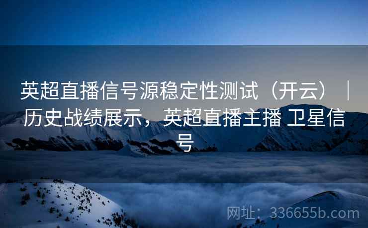 英超直播信号源稳定性测试（开云）｜历史战绩展示，英超直播主播 卫星信号