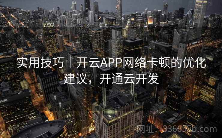 实用技巧｜开云APP网络卡顿的优化建议，开通云开发