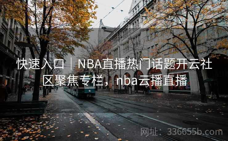 快速入口｜NBA直播热门话题开云社区聚焦专栏，nba云播直播