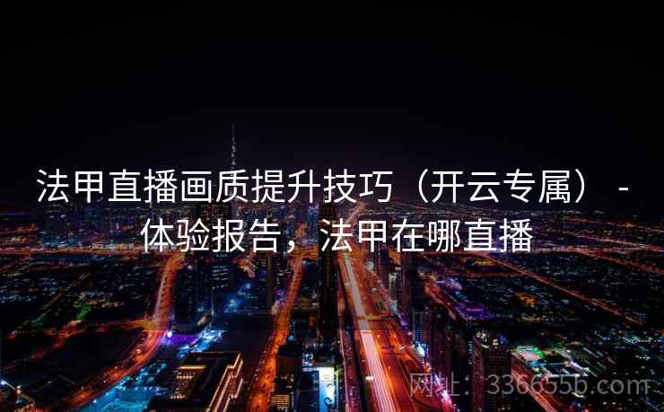 法甲直播画质提升技巧（开云专属） - 体验报告，法甲在哪直播