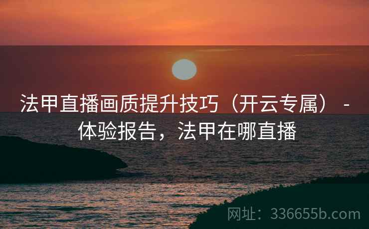 法甲直播画质提升技巧（开云专属） - 体验报告，法甲在哪直播
