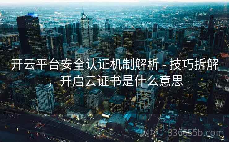 开云平台安全认证机制解析 - 技巧拆解，开启云证书是什么意思