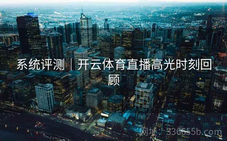 系统评测｜开云体育直播高光时刻回顾