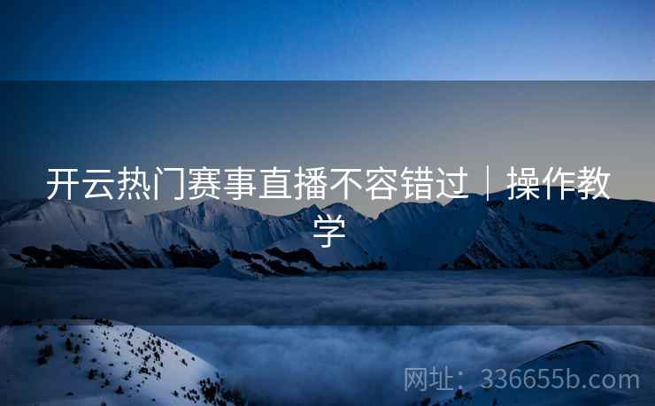 开云热门赛事直播不容错过｜操作教学