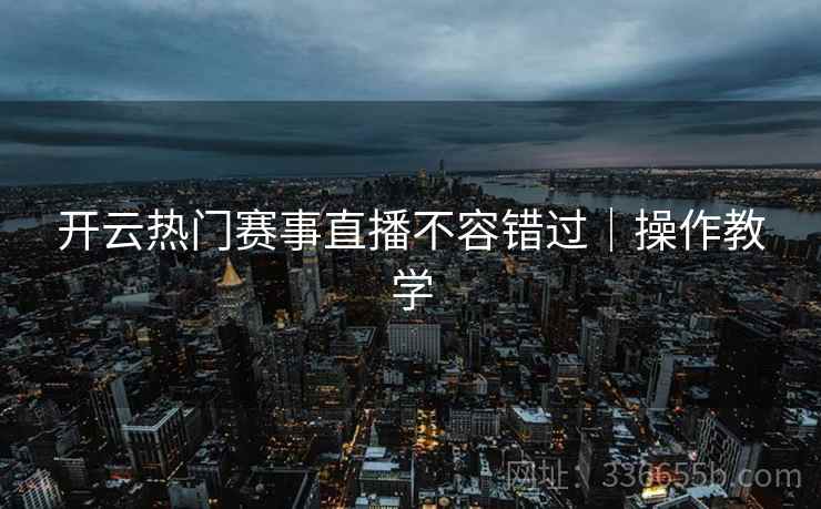 开云热门赛事直播不容错过｜操作教学