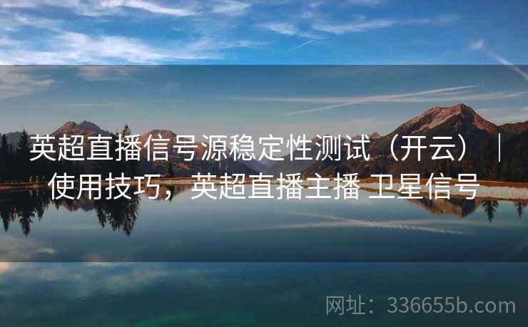 英超直播信号源稳定性测试（开云）｜使用技巧，英超直播主播 卫星信号