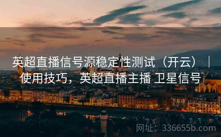 英超直播信号源稳定性测试（开云）｜使用技巧，英超直播主播 卫星信号
