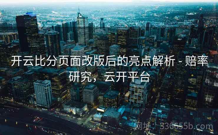 开云比分页面改版后的亮点解析 - 赔率研究，云开平台