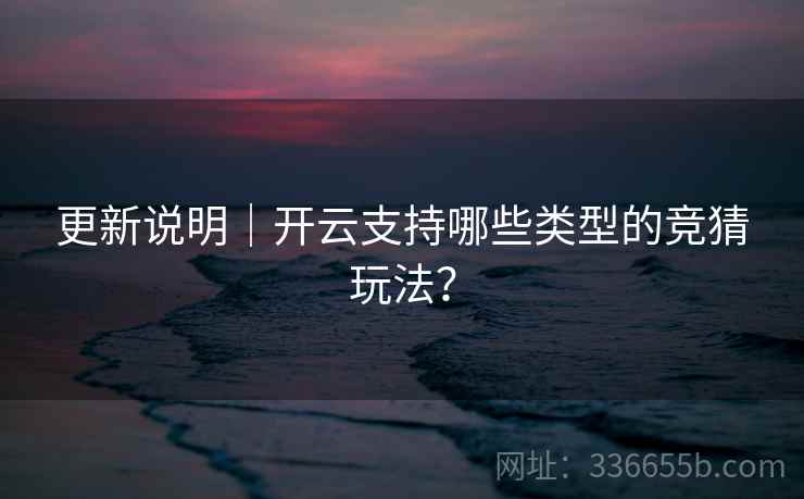更新说明｜开云支持哪些类型的竞猜玩法？