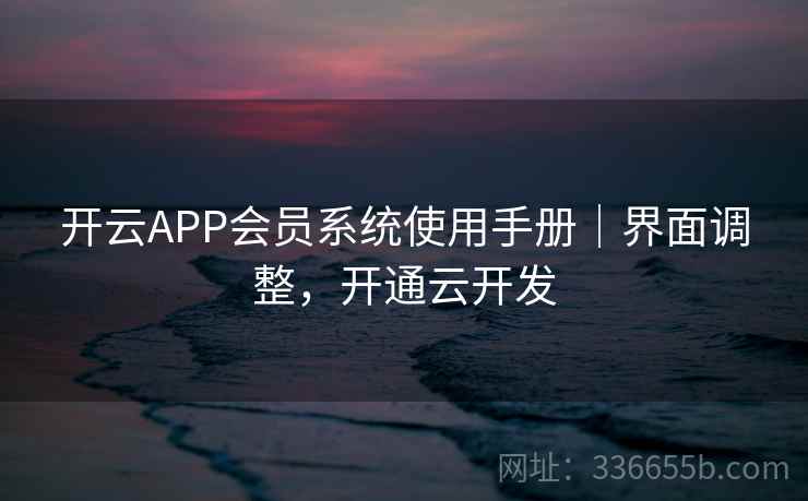 开云APP会员系统使用手册｜界面调整，开通云开发
