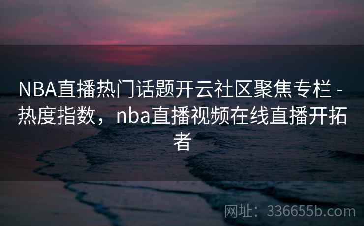 NBA直播热门话题开云社区聚焦专栏 - 热度指数，nba直播视频在线直播开拓者