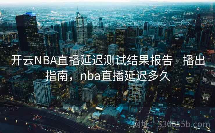 开云NBA直播延迟测试结果报告 - 播出指南，nba直播延迟多久