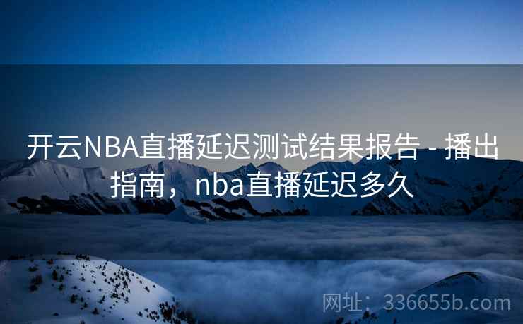 开云NBA直播延迟测试结果报告 - 播出指南，nba直播延迟多久