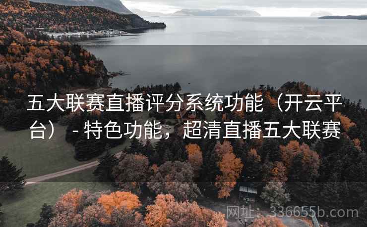 五大联赛直播评分系统功能（开云平台） - 特色功能，超清直播五大联赛
