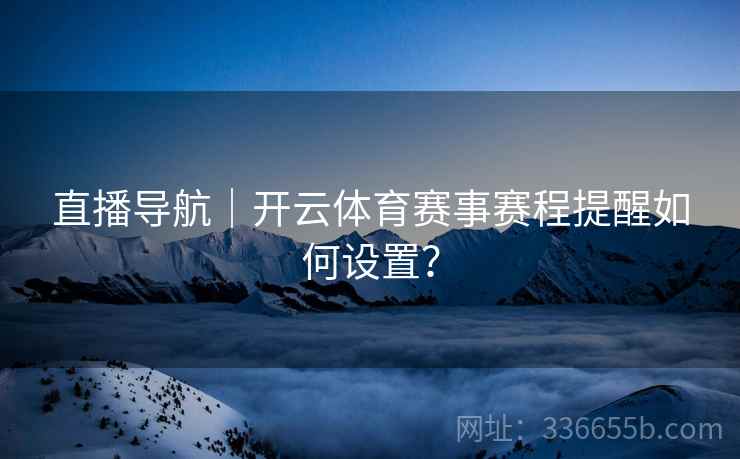 直播导航｜开云体育赛事赛程提醒如何设置？