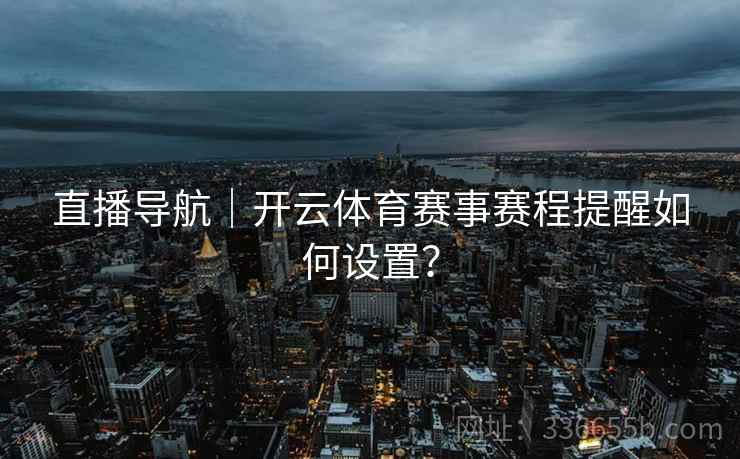 直播导航｜开云体育赛事赛程提醒如何设置？