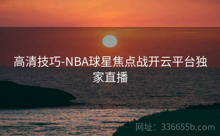 高清技巧-NBA球星焦点战开云平台独家直播