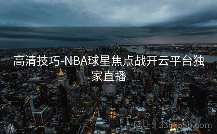 高清技巧-NBA球星焦点战开云平台独家直播