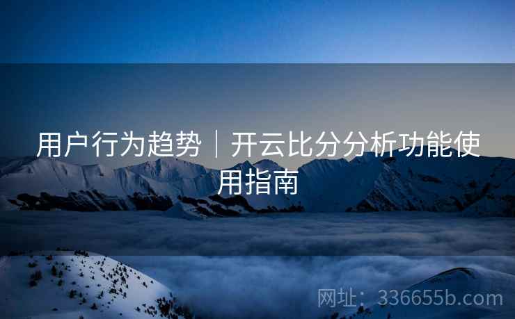 用户行为趋势｜开云比分分析功能使用指南