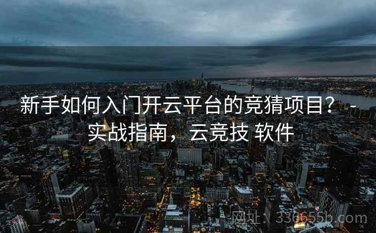 新手如何入门开云平台的竞猜项目？ - 实战指南，云竞技 软件