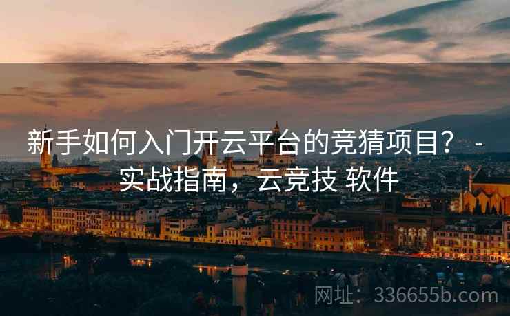 新手如何入门开云平台的竞猜项目？ - 实战指南，云竞技 软件